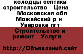 колодцы септики строительство › Цена ­ 100 - Московская обл., Можайский р-н, Уваровка пгт Строительство и ремонт » Услуги   